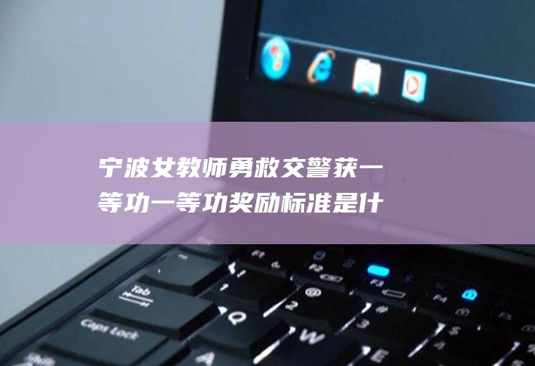 宁波女教师勇救交警获一等功一等功奖励标准是什么