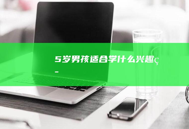 5岁男孩适合学什么兴趣班