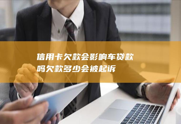 信用卡欠款会影响车贷款吗欠款多少会被起诉