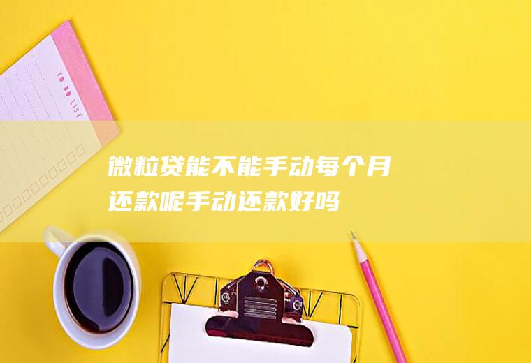 微粒贷能不能手动每个月还款呢手动还款好吗