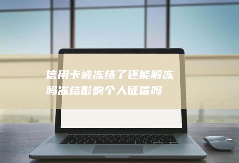 信用卡被冻结了还能解冻吗冻结影响个人征信吗