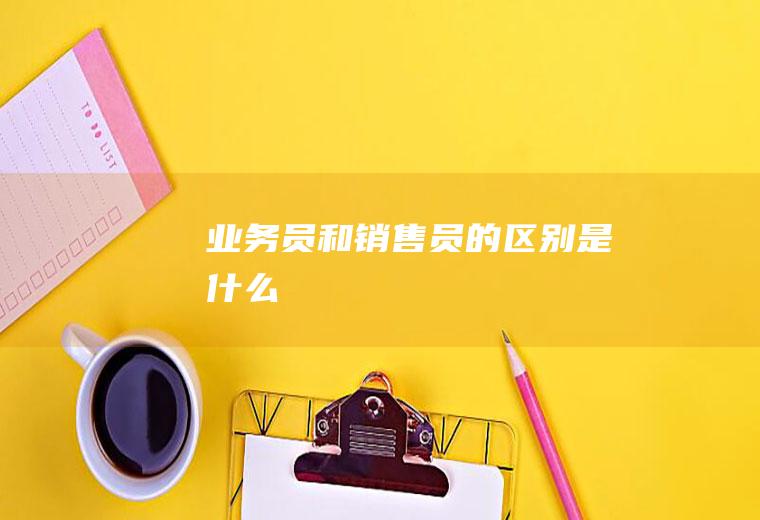业务员和销售员的区别是什么