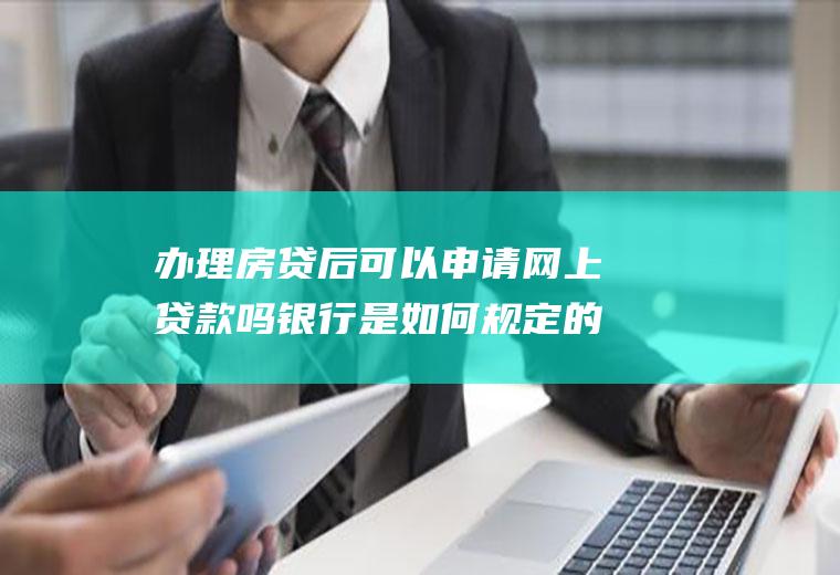 办理房贷后可以申请网上贷款吗银行是如何规定的