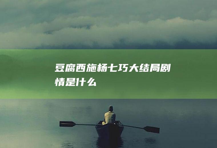 《豆腐西施杨七巧》大结局剧情是什么