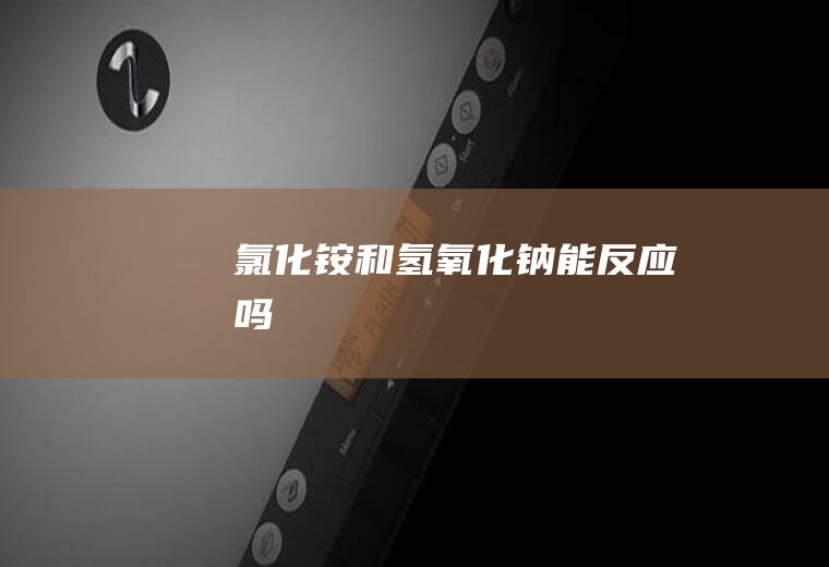 氯化铵和氢氧化钠能反应吗