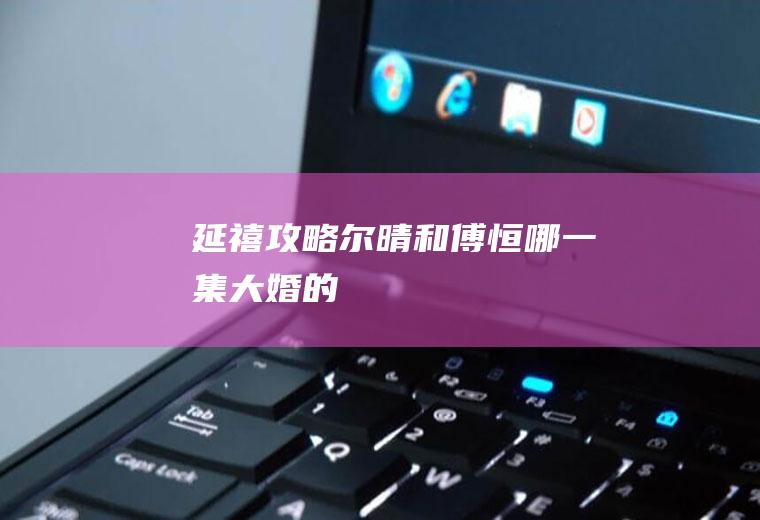 《延禧攻略》尔晴和傅恒哪一集大婚的