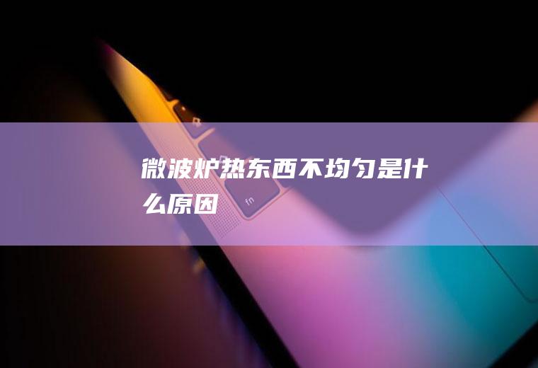 微波炉热东西不均匀是什么原因