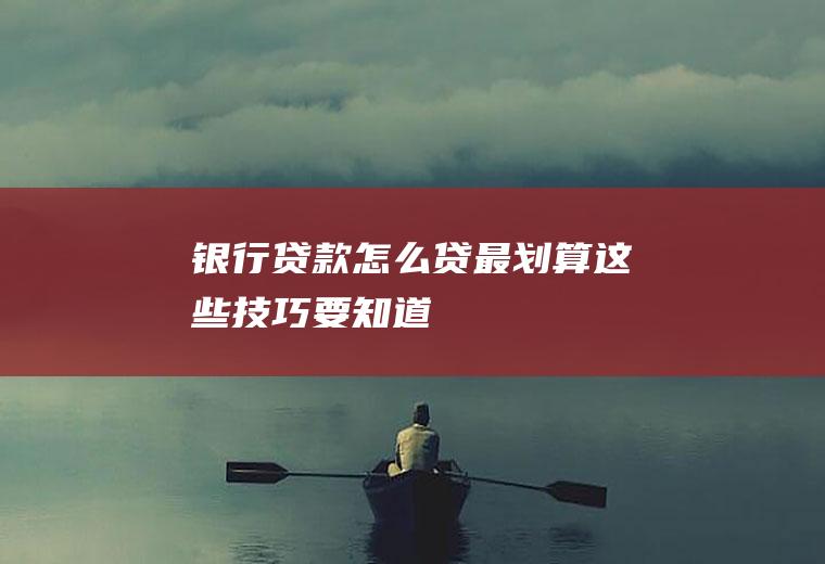 银行贷款怎么贷最划算这些技巧要知道