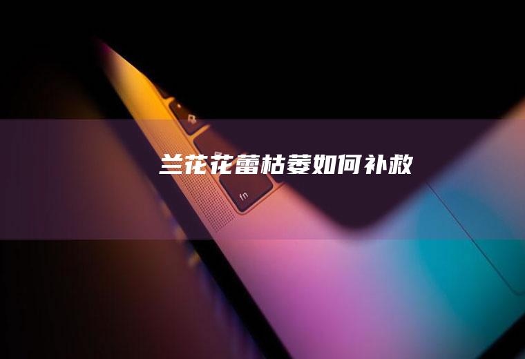 兰花花蕾枯萎如何补救