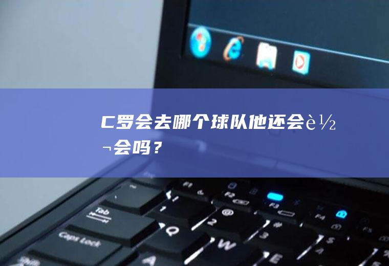 C罗会去哪个球队他还会转会吗？