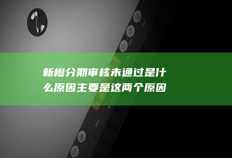 新橙分期审核未通过是什么原因主要是这两个原因