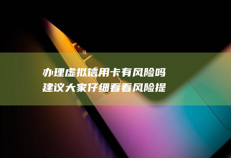 办理虚拟信用卡有风险吗建议大家仔细看看风险提示