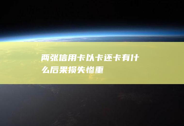 两张信用卡以卡还卡有什么后果损失惨重