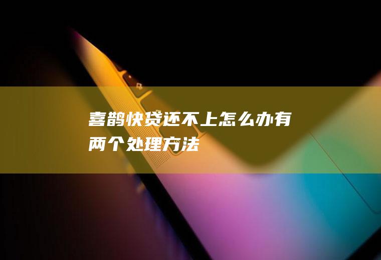 喜鹊快贷还不上怎么办有两个处理方法！