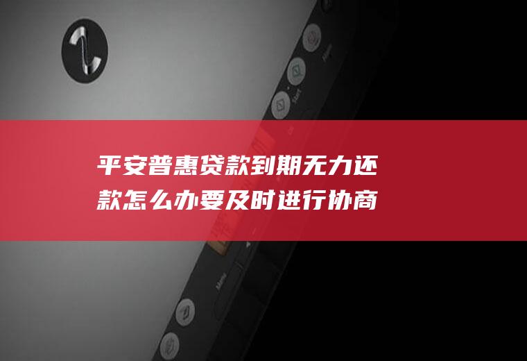 平安普惠贷款到期无力还款怎么办要及时进行协商！