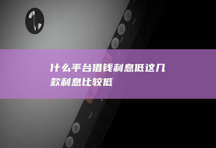 什么平台借钱利息低这几款利息比较低