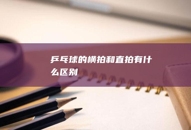 乒乓球的横拍和直拍有什么区别