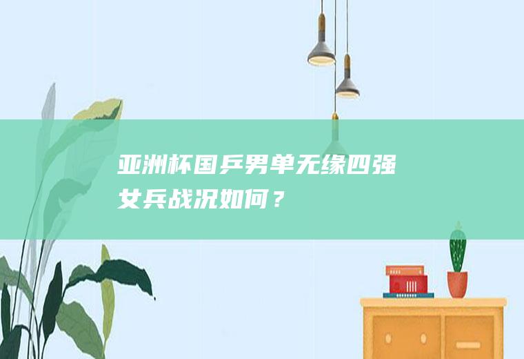 亚洲杯国乒男单无缘四强女兵战况如何？