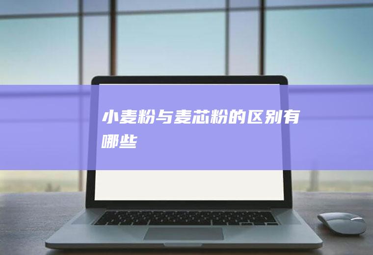 小麦粉与麦芯粉的区别有哪些