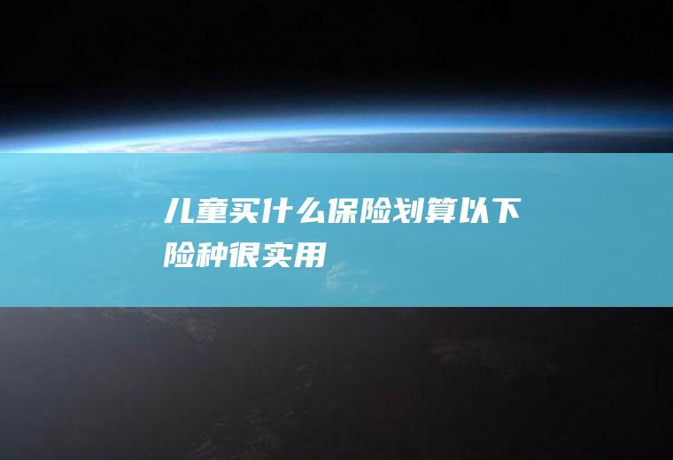 儿童买什么保险划算以下险种很实用