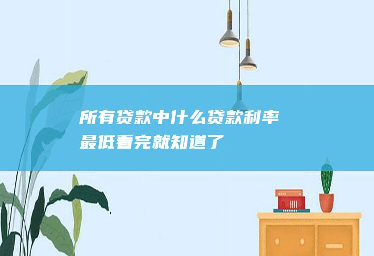 所有贷款中什么贷款利率最低看完就知道了