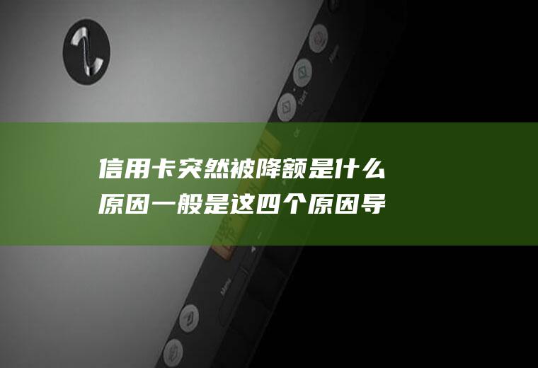 信用卡突然被降额是什么原因一般是这四个原因导致