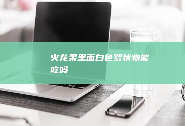火龙果里面白色絮状物能吃吗