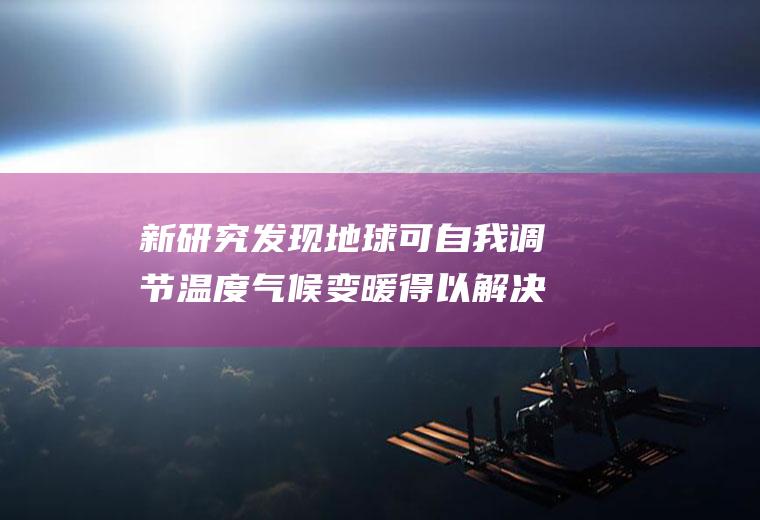 新研究发现地球可自我调节温度气候变暖得以解决？