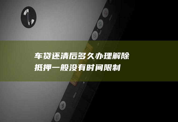 车贷还清后多久办理解除抵押一般没有时间限制