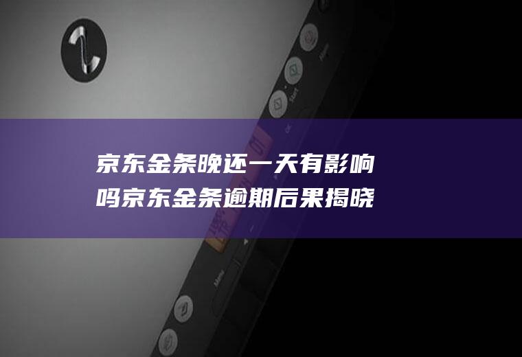 京东金条晚还一天有影响吗京东金条逾期后果揭晓
