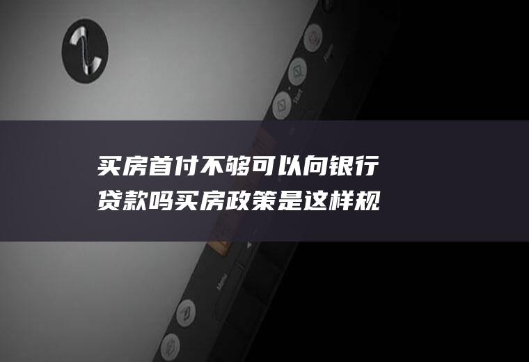 买房首付不够可以向银行贷款吗买房政策是这样规定的