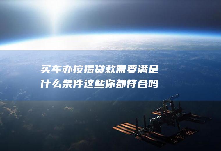 买车办按揭贷款需要满足什么条件这些你都符合吗