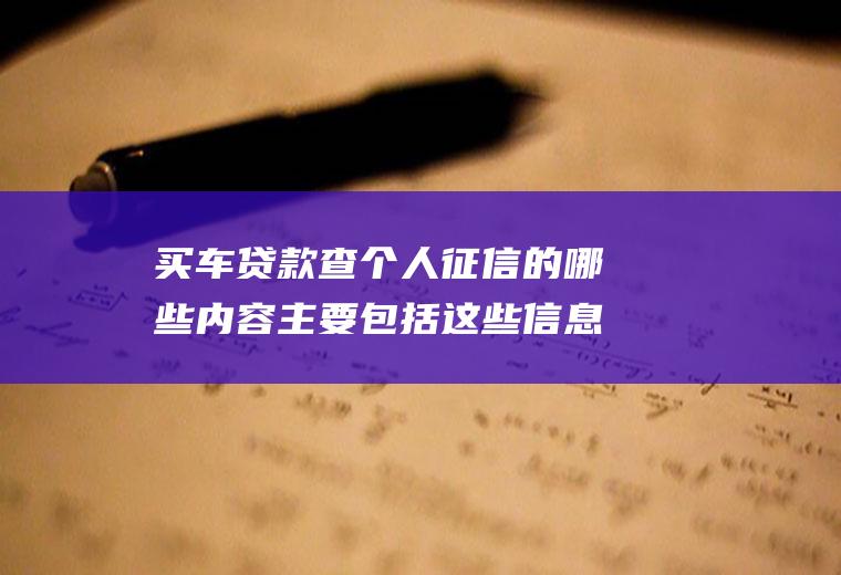 买车贷款查个人征信的哪些内容主要包括这些信息