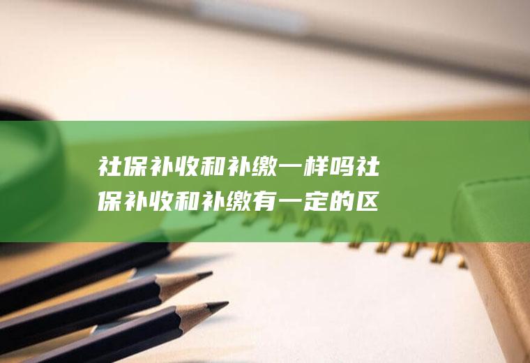 补收和补缴一样吗补收和补缴有一定的区