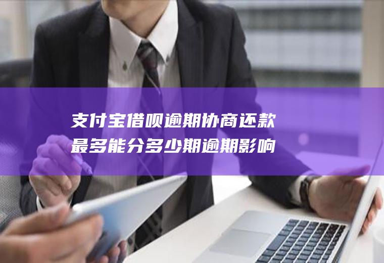 支付宝借呗逾期协商还款最多能分多少期逾期影响征信