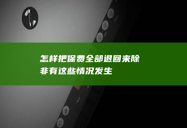怎样把保费全部退回来除非有这些情况发生！
