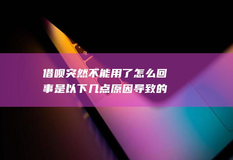 借呗突然不能用了怎么回事是以下几点原因导致的