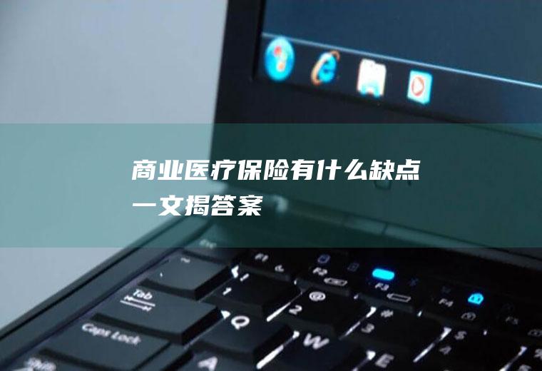 商业医疗保险有什么缺点一文揭答案！