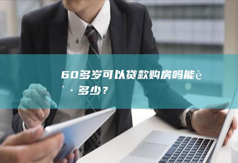 60多岁可以贷款购房吗能贷多少？