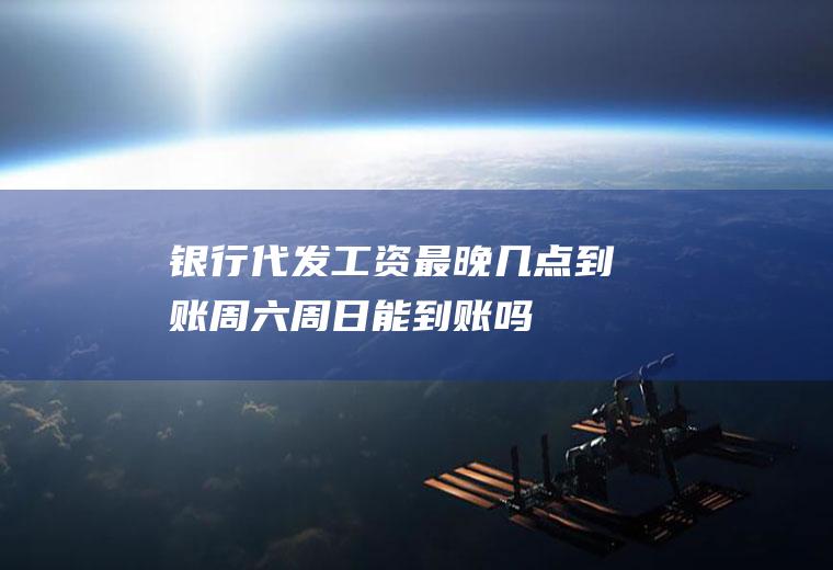 银行代发工资最晚几点到账周六周日能到账吗