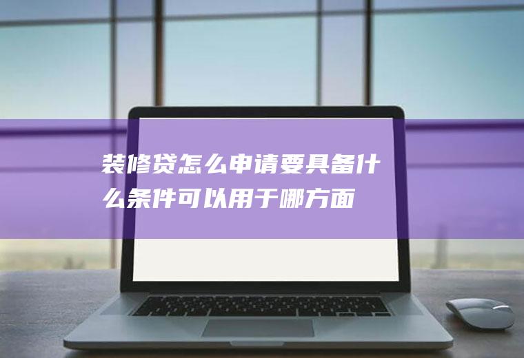 装修贷怎么申请要具备什么条件可以用于哪方面
