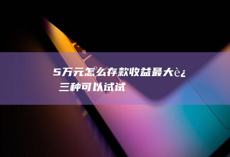 5万元怎么存款收益最大这三种可以试试