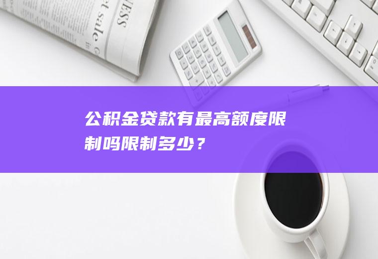 公积金贷款有最高额度限制吗限制多少？
