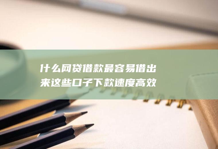 什么借款最容易借出来这些口子下款速度高效