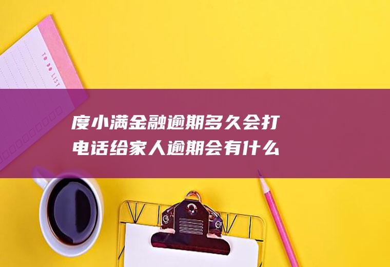 度小满金融逾期多久会打电话给家人逾期会有什么影响