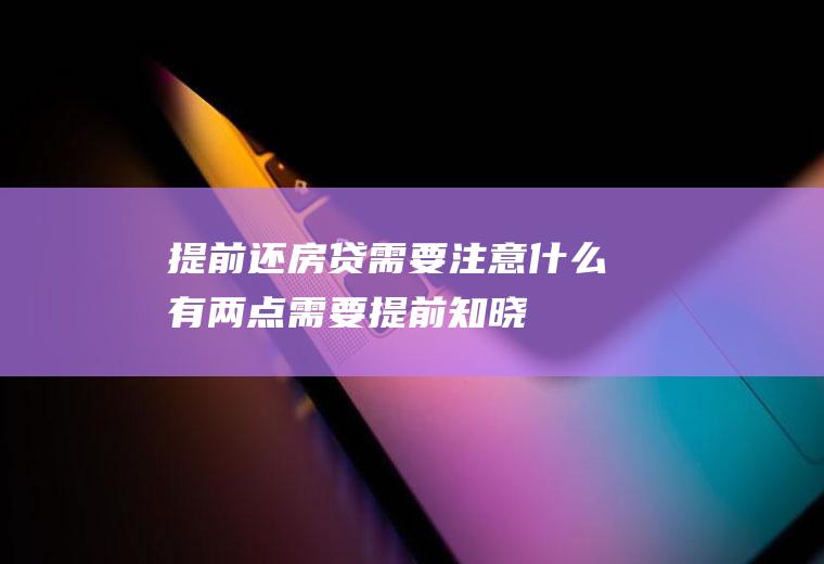 提前还房贷需要注意什么有两点需要提前知晓