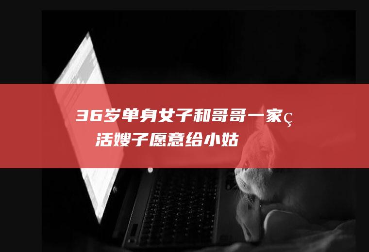36岁单身女子和哥哥一家生活嫂子：愿意给小姑子做