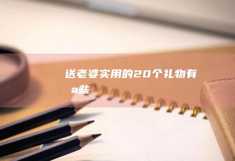 送老婆实用的20个礼物有哪些