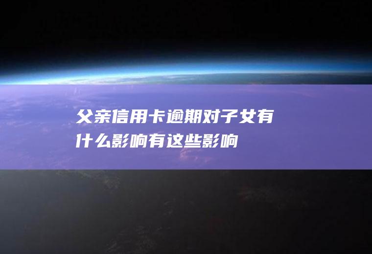 父亲信用卡逾期对子女有什么影响有这些影响