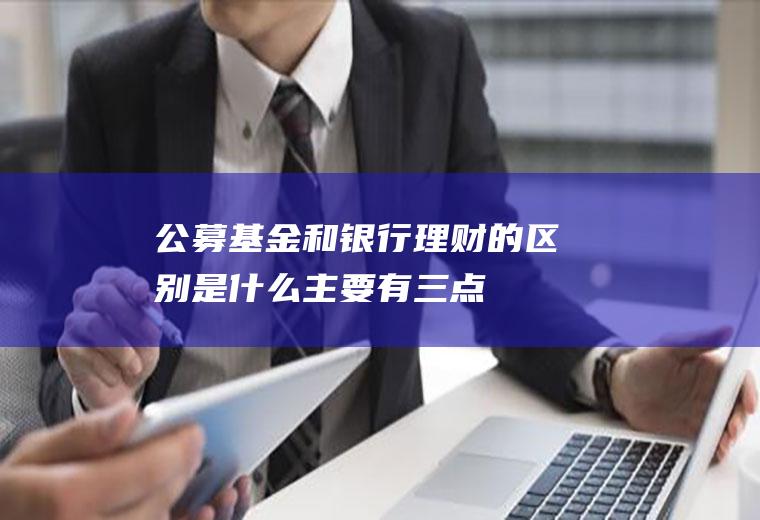 公募基金和银行理财的区别是什么主要有三点